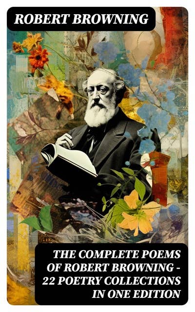 The Complete Poems of Robert Browning - 22 Poetry Collections in One Edition: My Last Duchess, Porphyria's Lover, The Pied Piper of Hamelin, Christmas-Eve, Easter-Day…