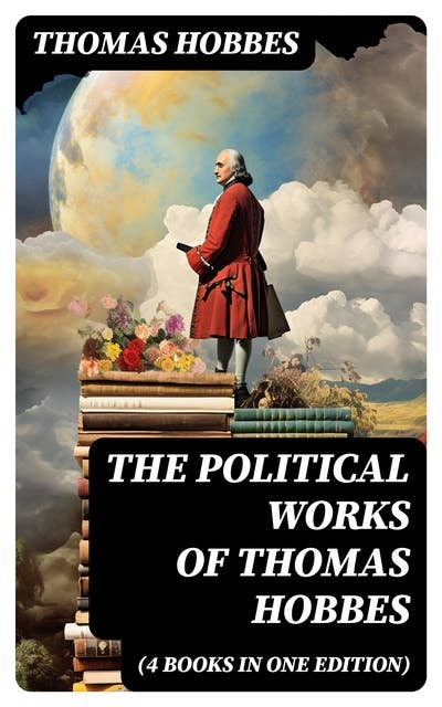 The Political Works of Thomas Hobbes (4 Books in One Edition): Leviathan, On the Citizen, The Elements of Law & Behemoth: The Long Parliament