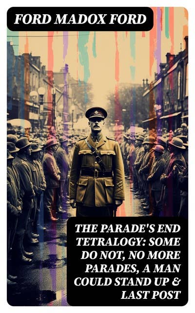 The Parade's End Tetralogy: Some Do Not, No More Parades, A Man Could Stand Up & Last Post