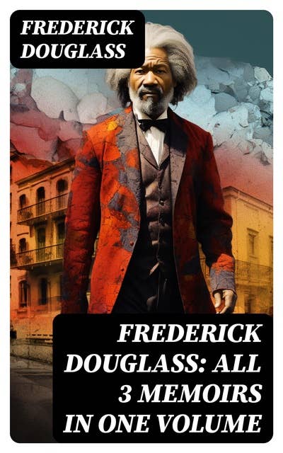 Frederick Douglass: All 3 Memoirs in One Volume: Narrative of the Life of Frederick Douglass, My Bondage and My Freedom & Life and Times of Frederick Douglass