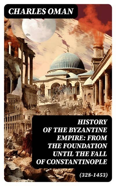 History of the Byzantine Empire: From the Foundation until the Fall of Constantinople (328-1453): The Rise and Decline of the Eastern Roman Empire