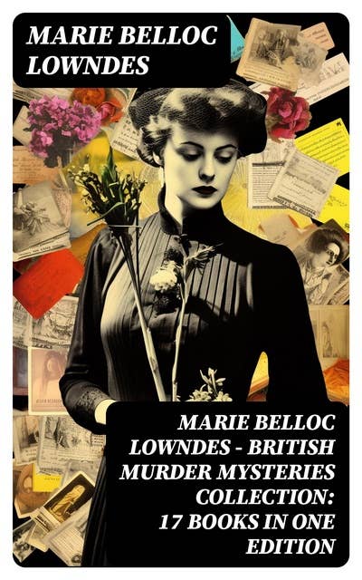 Marie Belloc Lowndes - British Murder Mysteries Collection: 17 Books in One Edition: The Chink in the Armour, The Lodger, The End of Her Honeymoon, Love and Hatred, What Timmy Did…
