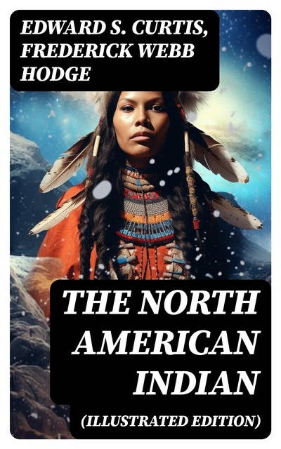 The North American Indian (Illustrated Edition): History, Culture & Mythology of Apache, Navaho and Jicarillas Tribe with Original Photographic and Ethnographic Records