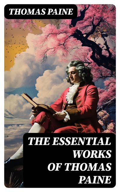 The Essential Works of Thomas Paine: Common Sense, The Rights of Man & The Age of Reason, Speeches, Letters and Biography