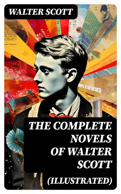 The Complete Novels of Walter Scott (Illustrated): Ivanhoe, Waverly, Rob Roy, The Pirate, Old Mortality, The Guy Mannering, The Betrothed