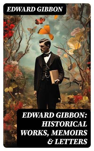 Edward Gibbon: Historical Works, Memoirs & Letters: Including "The History of the Decline and Fall of the Roman Empire"