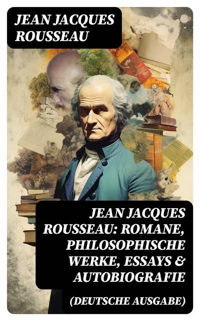 Jean Jacques Rousseau: Romane, Philosophische Werke, Essays & Autobiografie (Deutsche Ausgabe): Der Gesellschaftsvertrag, Julie oder Die neue Heloise, Emile oder über die Erziehung…