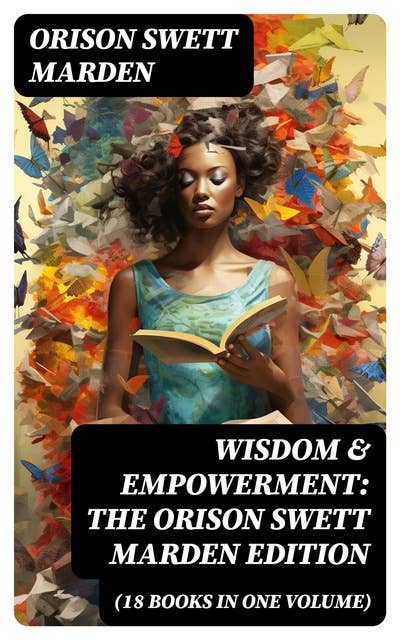 Wisdom & Empowerment: The Orison Swett Marden Edition (18 Books in One Volume): How to Get What You Want, An Iron Will, Be Good to Yourself, Every Man A King, Keeping Fit…