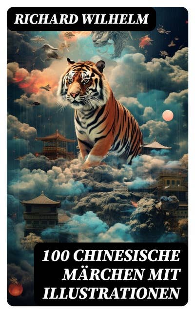 100 Chinesische Märchen mit Illustrationen: Das Zauberfaß, Der Panther, Das grosse Wasser,  Der Fuchs und der Tiger, Der Feuergott, Morgenhimmel