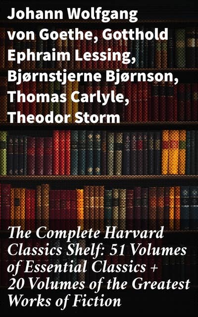 The Complete Harvard Classics Shelf: 51 Volumes of Essential Classics + 20 Volumes of the Greatest Works of Fiction