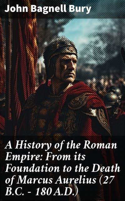 A History of the Roman Empire: From its Foundation to the Death of Marcus Aurelius (27 B.C. – 180 A.D.): Exploring Rome's Rise and Fall with Expert Analysis