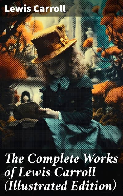 The Complete Works of Lewis Carroll (Illustrated Edition): Novels, Short Stories, Poems; Including The Life of Lewis Carroll