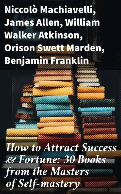 How to Attract Success & Fortune: 30 Books from the Masters of Self-mastery: The Collected Wisdom from the Greatest Books on Becoming Wealthy & Successful