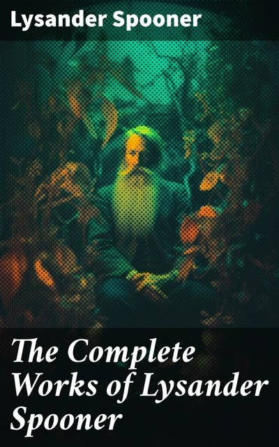 The Complete Works of Lysander Spooner: Essays on Liberty and Individual Rights in 19th Century America