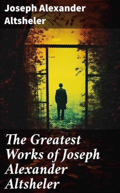 The Greatest Works of Joseph Alexander Altsheler: The Young Trailers Series, The French and Indian War Series, The Texan Series, The Civil War Series, The World War Series …