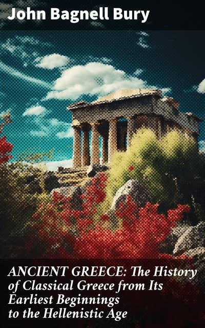 ANCIENT GREECE: The History of Classical Greece from Its Earliest Beginnings to the Hellenistic Age: 3rd millennium B.C. - 146 B.C.