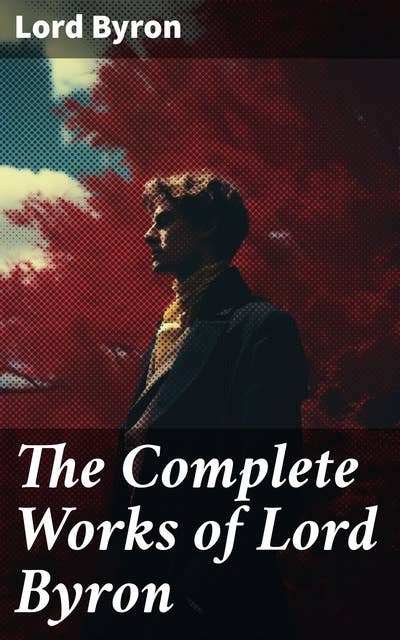 The Complete Works of Lord Byron: Exploring the Romantic and Rebellious Spirit of a British Poet's Masterful Works