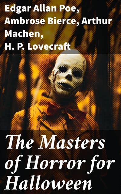 The Masters of Horror for Halloween: The Greatest Works of Edgar Allan Poe, H. P. Lovecraft, Ambrose Bierce & Arthur Machen – All in One Premium Edition