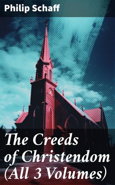 The Creeds of Christendom (All 3 Volumes): The History and the Account of the Christian Doctrine
