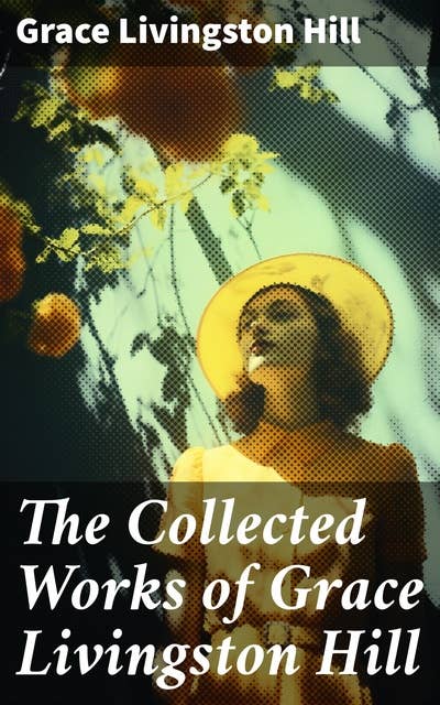 The Collected Works of Grace Livingston Hill: Timeless Christian romance and inspirational fiction collection