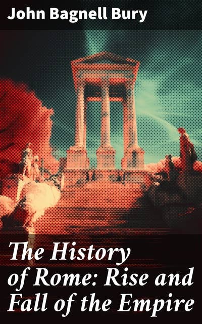 The History of Rome: Rise and Fall of the Empire: Imperial Rise and Fall: Insights into Roman Power and Legacy