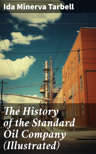 The History of the Standard Oil Company (Illustrated): The Exposure of Immoral and Illegal Business of John D. Rockefeller, the Richest Figure in American History