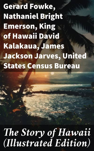 The Story of Hawaii (Illustrated Edition): History, Customs, Mythology, Geography & Archaeology