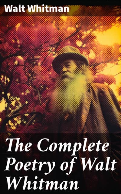 The Complete Poetry of Walt Whitman: 450+ Poems & Verses: Leaves of Grass, O Captain My Captain, When Lilacs Last in the Dooryard Bloom'd