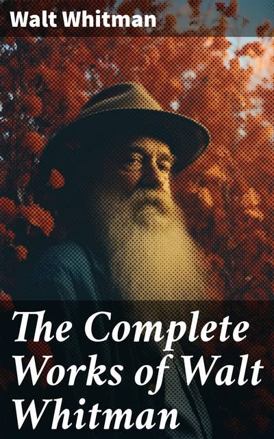 The Complete Works of Walt Whitman: Poetry, Prose Works, Letters & Memoirs