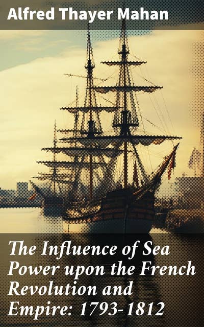 The Influence of Sea Power upon the French Revolution and Empire: 1793-1812: Complete Edition (Vol. 1&2)