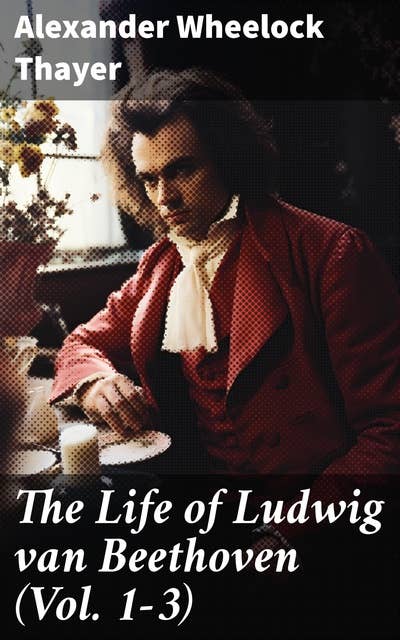 The Life of Ludwig van Beethoven (Vol. 1-3): Complete Edition