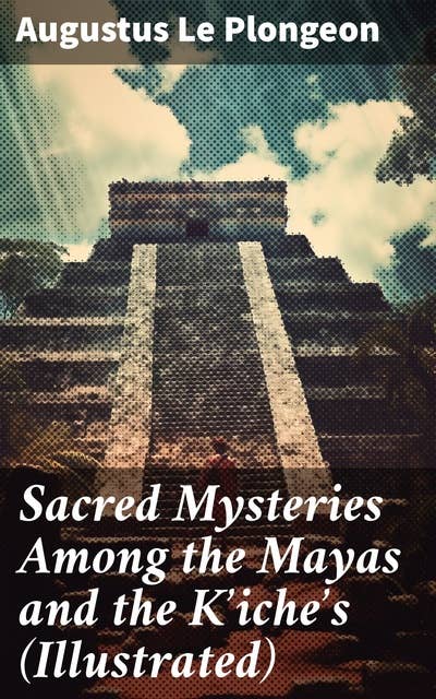 Sacred Mysteries Among the Mayas and the Kʼicheʼs (Illustrated): Their Relation to the Sacred Mysteries of Egypt, Greece, Chaldea and India