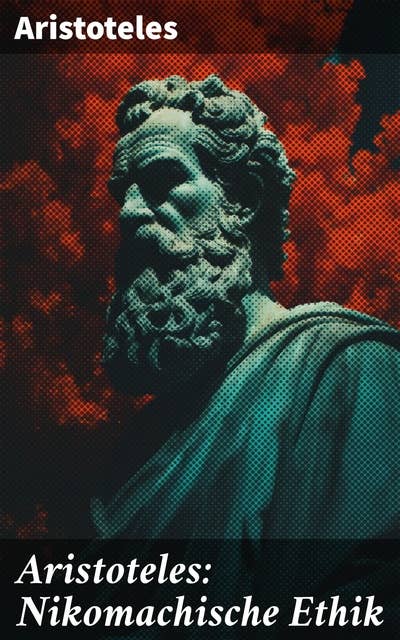 Aristoteles: Nikomachische Ethik: Die Suche nach dem guten Leben: Eine tiefe Analyse von Tugend, Ethik und Glückseligkeit