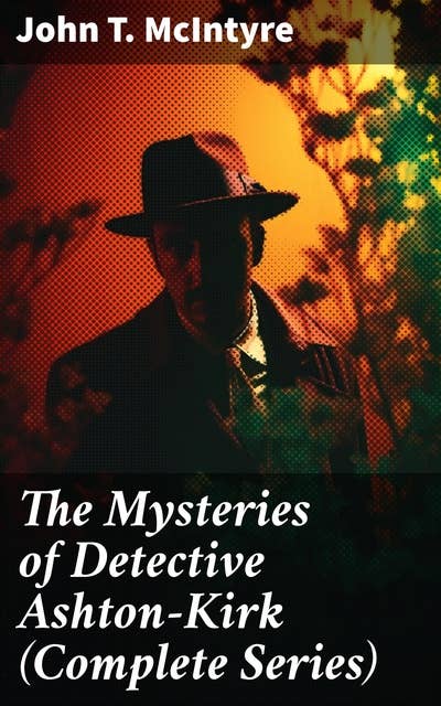 The Mysteries of Detective Ashton-Kirk (Complete Series): The Investigator, Secret Agent, Special Detective & Criminologist