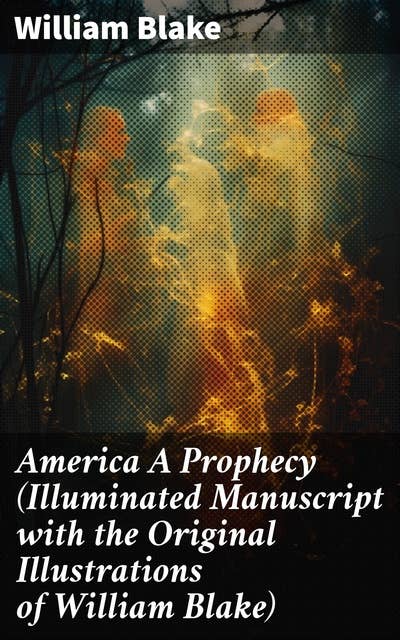America A Prophecy (Illuminated Manuscript with the Original Illustrations of William Blake): A Visionary Illumination of America's Revolutionary Spirit