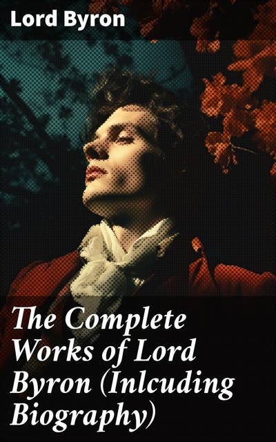 The Complete Works of Lord Byron (Inlcuding Biography): Manfred, Cain, The Prophecy of Dante, The Prisoner of Chillon, Fugitive Pieces, Childe Harold…
