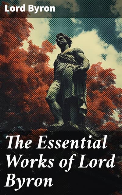 The Essential Works of Lord Byron: Childe Harold's Pilgrimage, Don Juan, Manfred, Hours of Idleness, The Siege of Corinth, Prometheus…