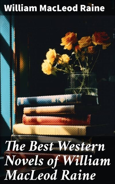 The Best Western Novels of William MacLeod Raine: A Texas Ranger, Brand Blotters, The Sheriff's Son, Wyoming, Mavericks, Yukon Trail, Tangled Trails…