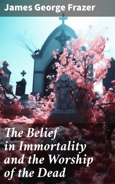 The Belief in Immortality and the Worship of the Dead: The Belief Among the Aborigines of Australia, New Guinea, Melanesia and Polynesians