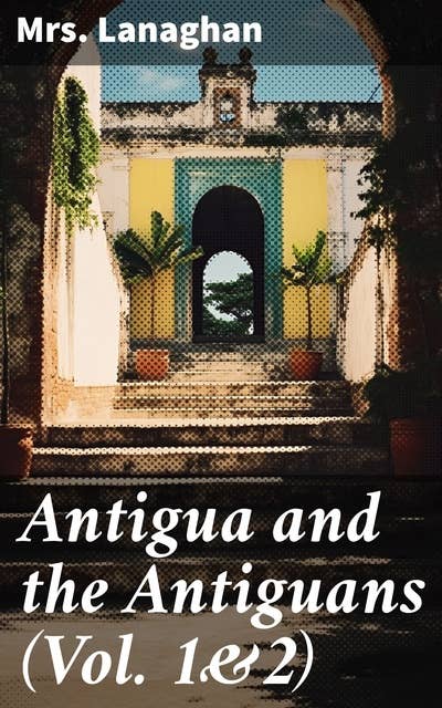 Antigua and the Antiguans (Vol. 1&2): A Full Account of the Colony and Its Inhabitants from the Time of the Caribs to the Present Day