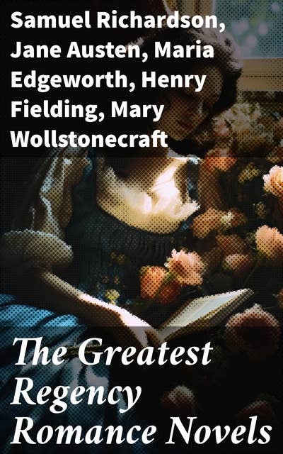 The Greatest Regency Romance Novels: Love in Excess, Sense and Sensibility, Vanity Fair, Fantomina, Patronage, The Wanderer, Pamela, Miss Marjoribanks...