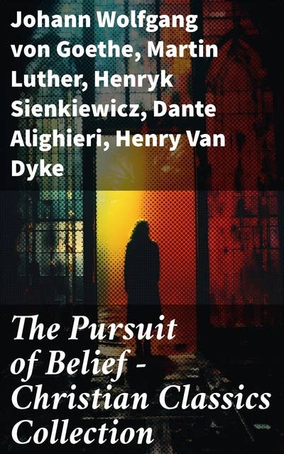 The Pursuit of Belief - Christian Classics Collection: 50+ Works on Theology, Philosophy, Spirituality and History of Christian Religion