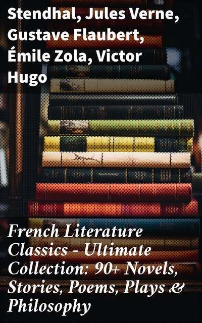 French Literature Classics - Ultimate Collection: 90+ Novels, Stories, Poems, Plays & Philosophy: Exploring the Depths of French Literary Classics