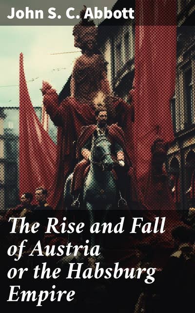 The Rise and Fall of Austria or the Habsburg Empire: An Imperial Legacy: Austria's Monarchical Rule and European Influence
