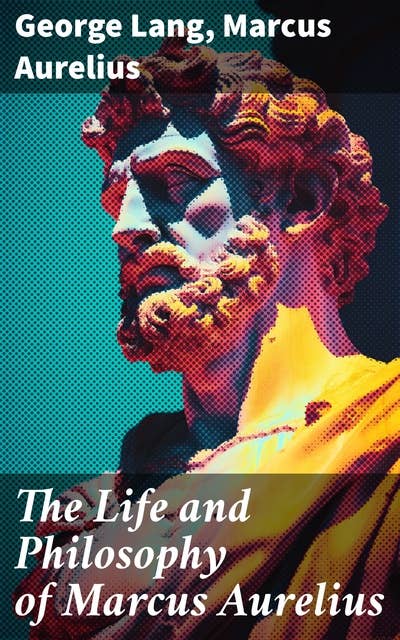 The Life and Philosophy of Marcus Aurelius: Biography of Roman Emperor Marcus Aurelius; Study of His Philosophy & Meditations by Marcus Aurelius