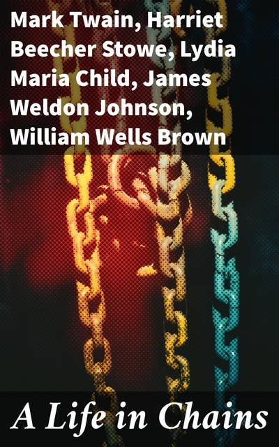 A Life in Chains: The Juneteenth Edition: Novels, Memoirs, Interviews, Testimonies, Studies, Official Records on Slavery and Abolitionism