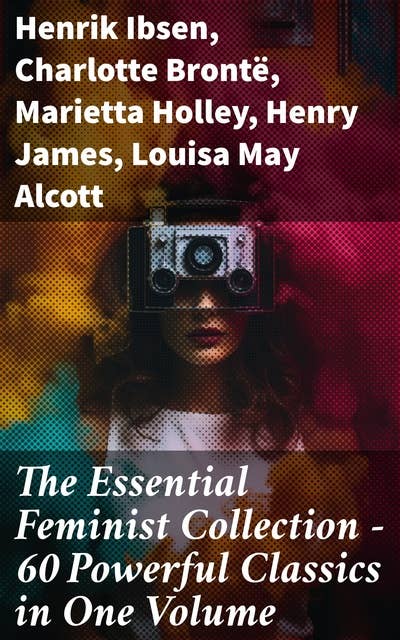 The Essential Feminist Collection – 60 Powerful Classics in One Volume: Including 100+ Biographies & Memoirs of the Most Influential Women in History