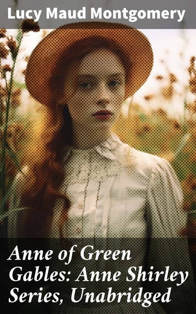 Anne of Green Gables: Anne Shirley Series, Unabridged: Journey of Imagination and Kindred Spirits in Avonlea
