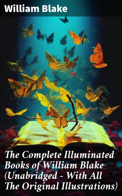 The Complete Illuminated Books of William Blake (Unabridged - With All The Original Illustrations): Visions in Verse: A Romantic Exploration of Art and Poetry