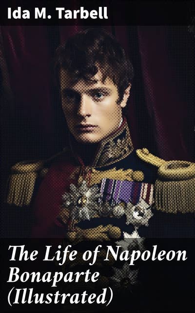 The Life of Napoleon Bonaparte (Illustrated): With a Sketch of Josephine Empress of the French